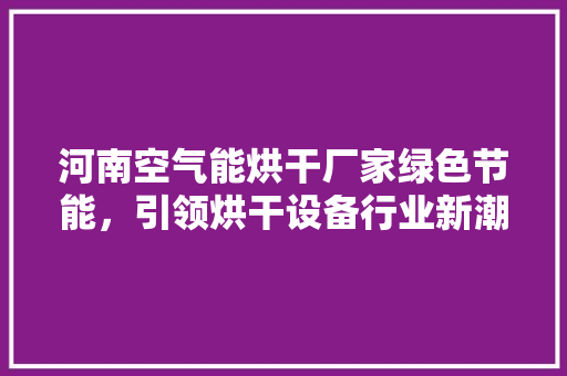 河南空气能烘干厂家绿色节能，引领烘干设备行业新潮流 墙体维修