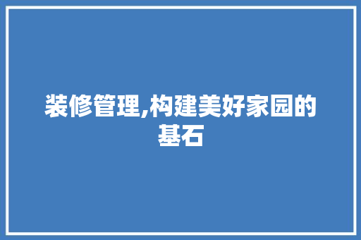 装修管理,构建美好家园的基石 装修管理,构建美好家园的基石 汽车维修