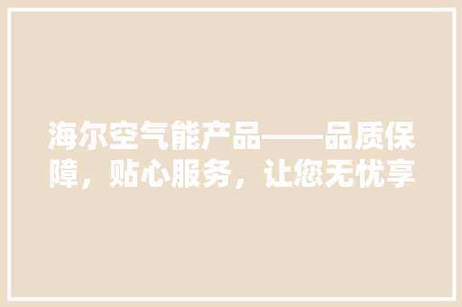 海尔空气能产品——品质保障，贴心服务，让您无忧享受舒适生活