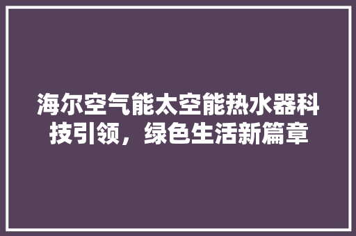 海尔空气能太空能热水器科技引领，绿色生活新篇章