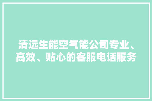 清远生能空气能公司专业、高效、贴心的客服电话服务，为您打造舒适家居环境