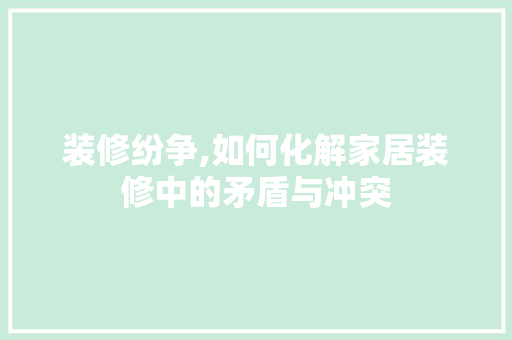 装修纷争,如何化解家居装修中的矛盾与冲突 装修纷争,如何化解家居装修中的矛盾与冲突 汽车维修