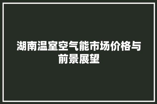 湖南温室空气能市场价格与前景展望 厨房维修