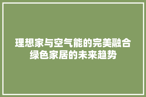理想家与空气能的完美融合绿色家居的未来趋势