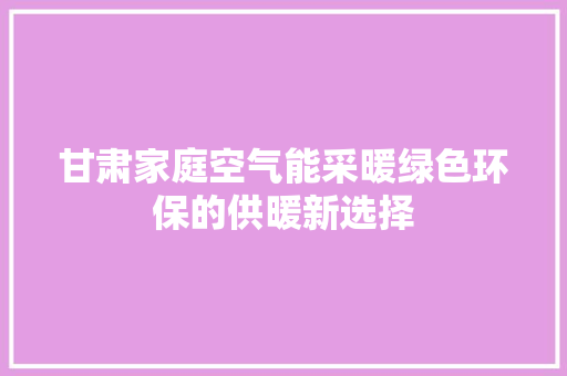 甘肃家庭空气能采暖绿色环保的供暖新选择