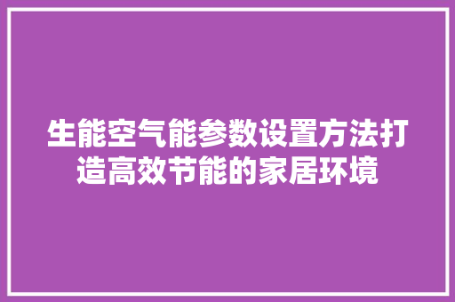 生能空气能参数设置方法打造高效节能的家居环境