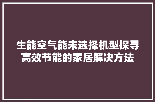 生能空气能未选择机型探寻高效节能的家居解决方法