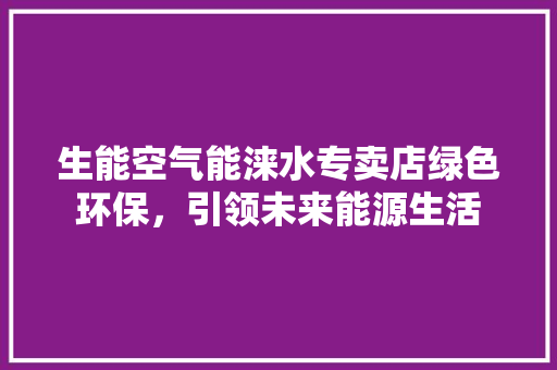 生能空气能涞水专卖店绿色环保，引领未来能源生活