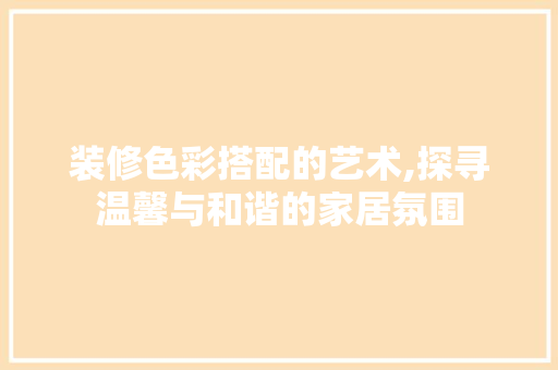 装修色彩搭配的艺术,探寻温馨与和谐的家居氛围 装修色彩搭配的艺术,探寻温馨与和谐的家居氛围 家电维修