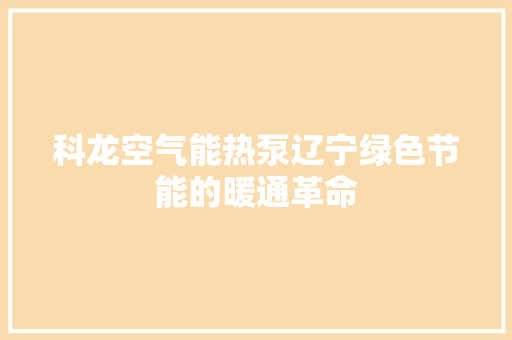 科龙空气能热泵辽宁绿色节能的暖通革命