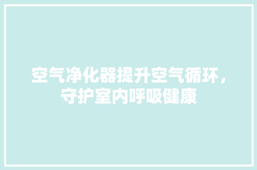 空气净化器提升空气循环，守护室内呼吸健康