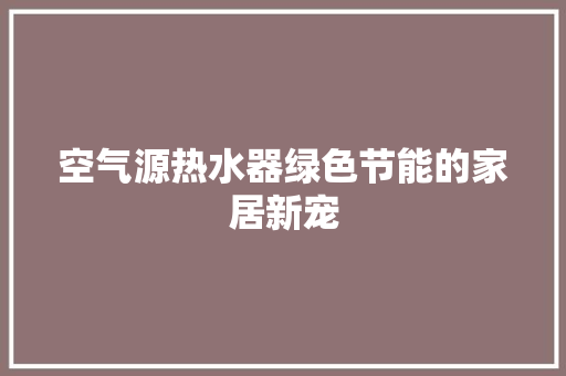 空气源热水器绿色节能的家居新宠