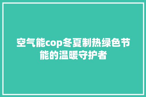 空气能cop冬夏制热绿色节能的温暖守护者 汽车维修
