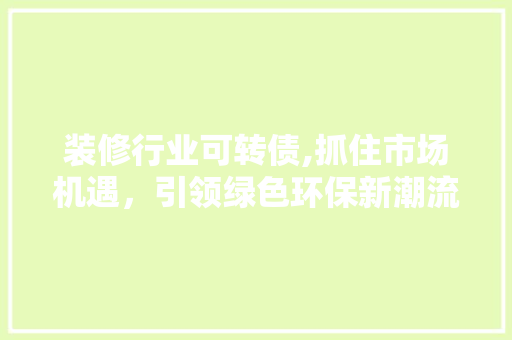 装修行业可转债,抓住市场机遇，引领绿色环保新潮流 装修行业可转债,抓住市场机遇，引领绿色环保新潮流 汽车维修