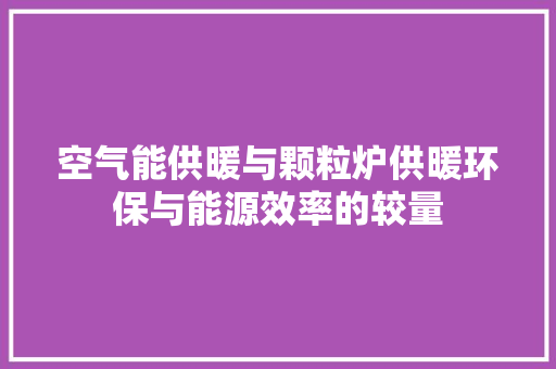 空气能供暖与颗粒炉供暖环保与能源效率的较量