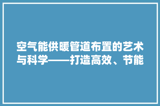 空气能供暖管道布置的艺术与科学——打造高效、节能的暖通系统