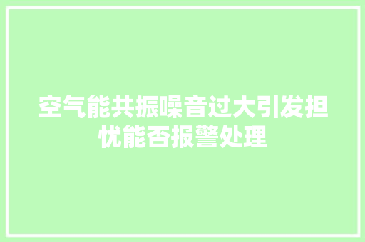 空气能共振噪音过大引发担忧能否报警处理