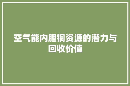 空气能内胆铜资源的潜力与回收价值 家电维修