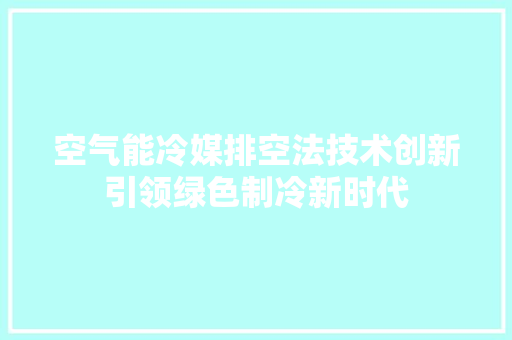 空气能冷媒排空法技术创新引领绿色制冷新时代
