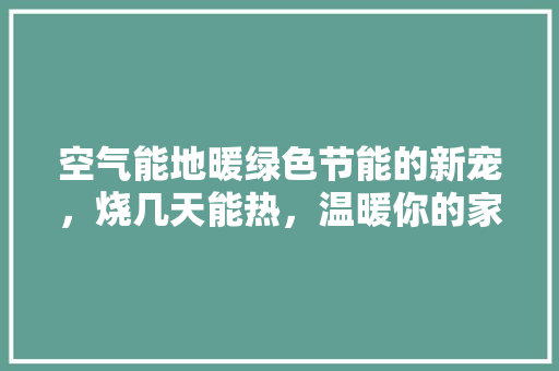 空气能地暖绿色节能的新宠，烧几天能热，温暖你的家 汽车维修