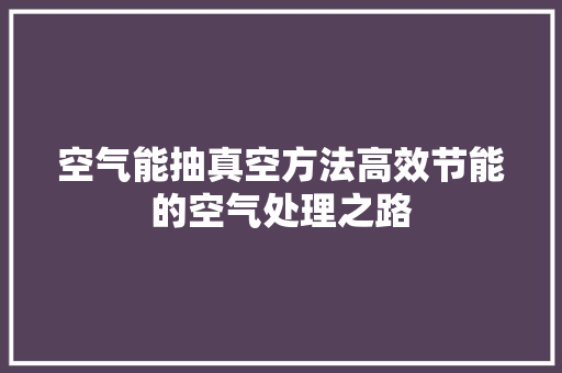 空气能抽真空方法高效节能的空气处理之路