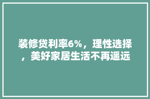 装修贷利率6%，理性选择，美好家居生活不再遥远 装修贷利率6%，理性选择，美好家居生活不再遥远 综合便民