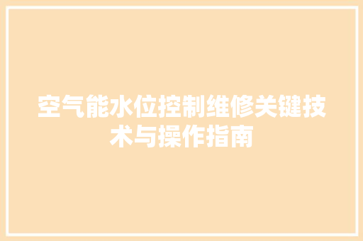 空气能水位控制维修关键技术与操作指南