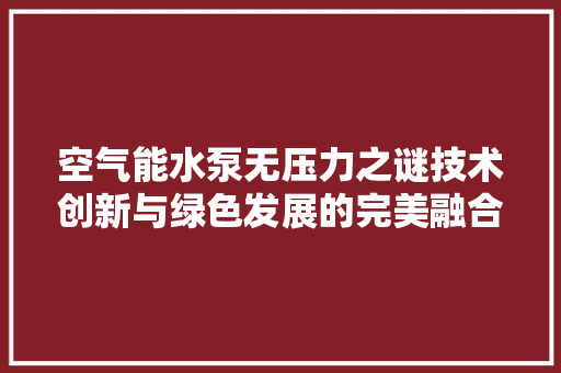 空气能水泵无压力之谜技术创新与绿色发展的完美融合