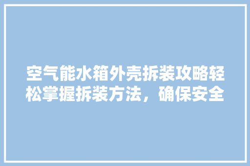 空气能水箱外壳拆装攻略轻松掌握拆装方法，确保安全高效运行