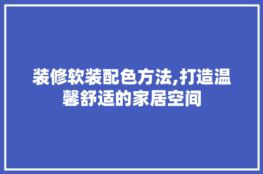 装修软装配色方法,打造温馨舒适的家居空间 装修软装配色方法,打造温馨舒适的家居空间 综合便民