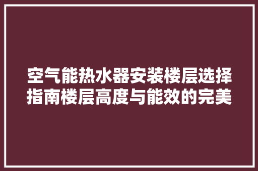 空气能热水器安装楼层选择指南楼层高度与能效的完美融合