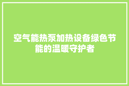 空气能热泵加热设备绿色节能的温暖守护者