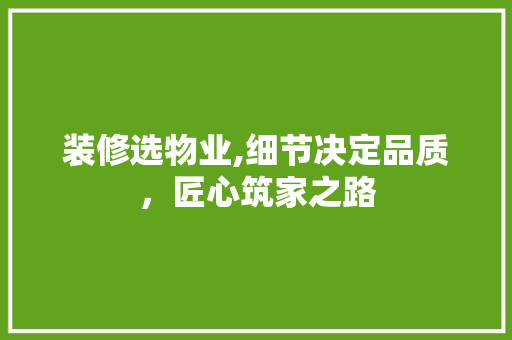 装修选物业,细节决定品质，匠心筑家之路 装修选物业,细节决定品质，匠心筑家之路 汽车维修