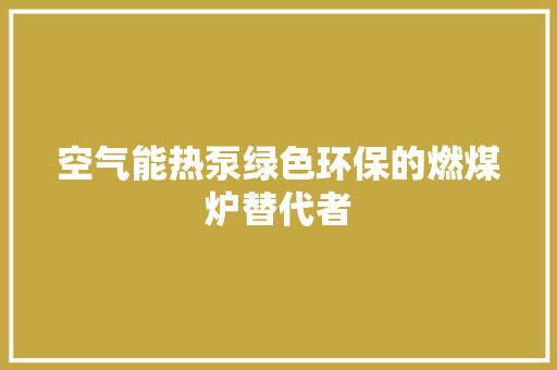 空气能热泵绿色环保的燃煤炉替代者