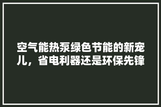 空气能热泵绿色节能的新宠儿，省电利器还是环保先锋