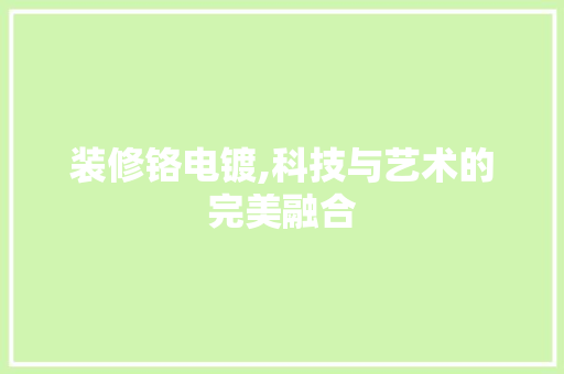装修铬电镀,科技与艺术的完美融合 装修铬电镀,科技与艺术的完美融合 综合便民