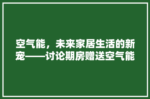 空气能，未来家居生活的新宠——讨论期房赠送空气能的环保与节能价值 综合便民