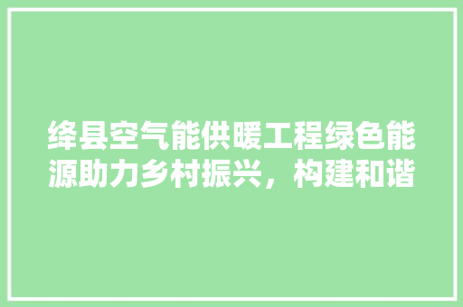 绛县空气能供暖工程绿色能源助力乡村振兴，构建和谐家园