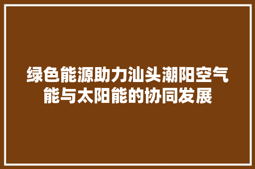 绿色能源助力汕头潮阳空气能与太阳能的协同发展