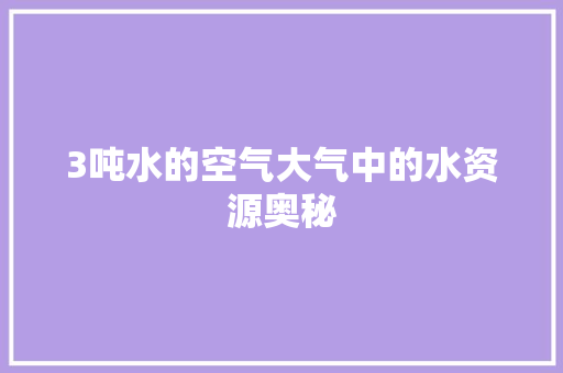 3吨水的空气大气中的水资源奥秘 汽车维修