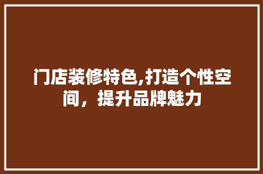 门店装修特色,打造个性空间，提升品牌魅力 门店装修特色,打造个性空间，提升品牌魅力 汽车维修