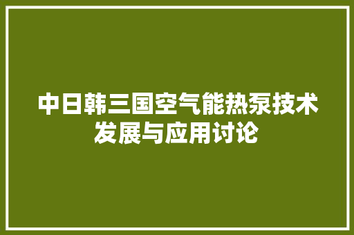 中日韩三国空气能热泵技术发展与应用讨论 家电维修