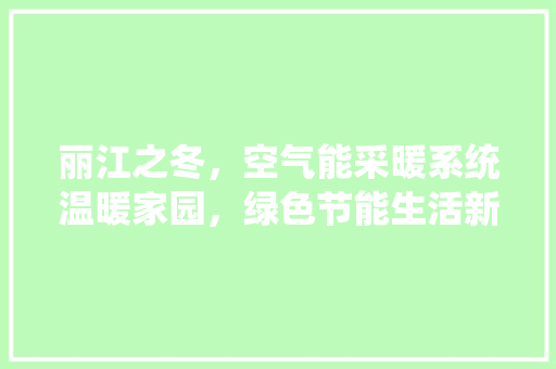 丽江之冬，空气能采暖系统温暖家园，绿色节能生活新篇章 家电维修