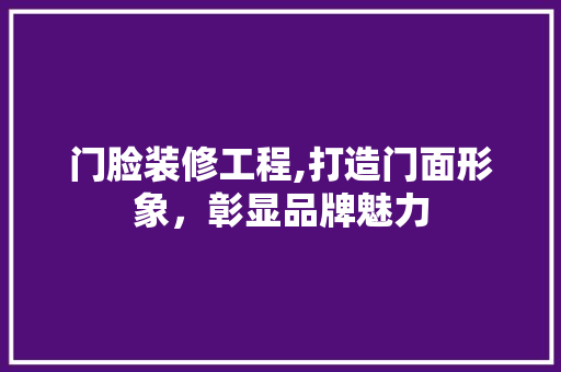 门脸装修工程,打造门面形象，彰显品牌魅力 门脸装修工程,打造门面形象，彰显品牌魅力 综合便民