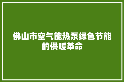 佛山市空气能热泵绿色节能的供暖革命 家电维修