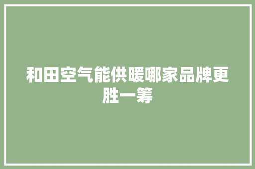 和田空气能供暖哪家品牌更胜一筹