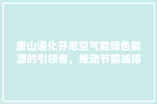 唐山遵化芬尼空气能绿色能源的引领者，推动节能减排新篇章 汽车维修