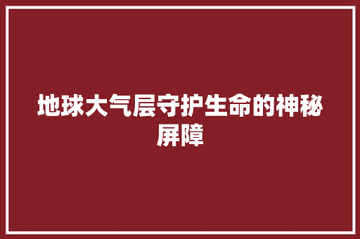 地球大气层守护生命的神秘屏障 综合便民
