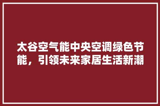 太谷空气能中央空调绿色节能，引领未来家居生活新潮流 家电维修