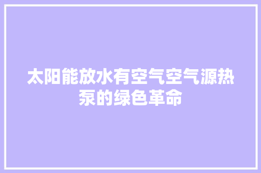 太阳能放水有空气空气源热泵的绿色革命 家电维修